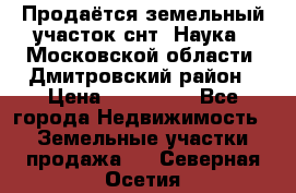 Продаётся земельный участок снт “Наука-1“Московской области, Дмитровский район › Цена ­ 260 000 - Все города Недвижимость » Земельные участки продажа   . Северная Осетия